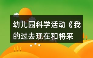 幼兒園科學(xué)活動(dòng)《我的過(guò)去、現(xiàn)在和將來(lái)》教案設(shè)計(jì)