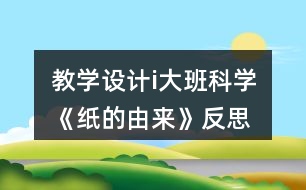 教學(xué)設(shè)計i大班科學(xué)《紙的由來》反思