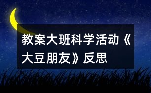 教案大班科學(xué)活動(dòng)《大豆朋友》反思