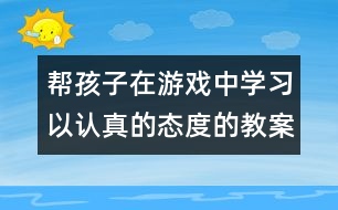 幫孩子在游戲中學(xué)習(xí)以認(rèn)真的態(tài)度的教案