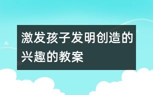 激發(fā)孩子發(fā)明創(chuàng)造的興趣的教案