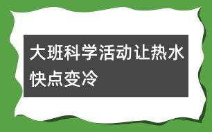 大班科學(xué)活動(dòng)：讓熱水快點(diǎn)變冷