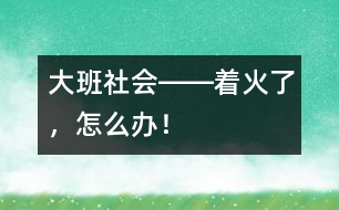 大班社會――著火了，怎么辦！