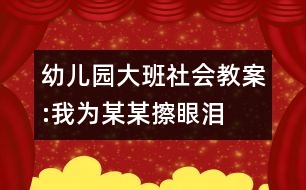 幼兒園大班社會(huì)教案:我為某某擦眼淚