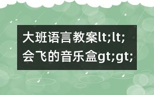 大班語言教案lt;lt;會飛的音樂盒g(shù)t;gt;