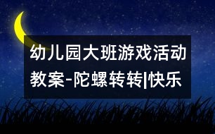 幼兒園大班游戲活動教案-陀螺轉(zhuǎn)轉(zhuǎn)|快樂月亮船幼兒園教育