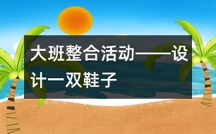 大班整合活動(dòng)――設(shè)計(jì)一雙鞋子