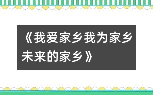 《我愛(ài)家鄉(xiāng)、我為家鄉(xiāng)、未來(lái)的家鄉(xiāng)》