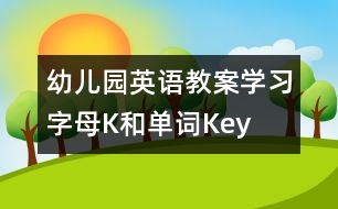 幼兒園英語教案：學(xué)習(xí)字母K和單詞Key