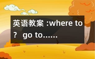 英語教案 :where to？ go to……