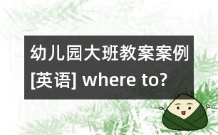 幼兒園大班教案案例[英語] where to?