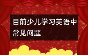 目前少兒學(xué)習(xí)英語中常見問題