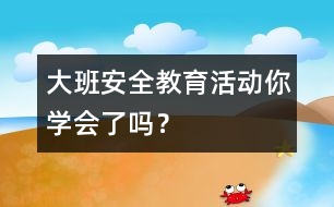 大班安全教育活動(dòng)：你學(xué)會(huì)了嗎？