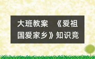 大班教案   《愛祖國、愛家鄉(xiāng)》知識競賽