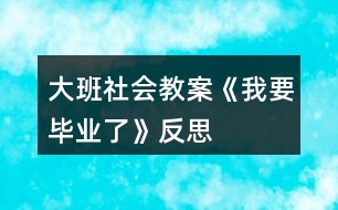 大班社會(huì)教案《我要畢業(yè)了》反思