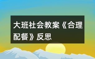 大班社會(huì)教案《合理配餐》反思