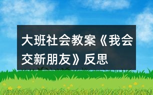 大班社會教案《我會交新朋友》反思