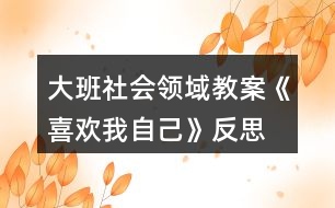 大班社會領(lǐng)域教案《喜歡我自己》反思