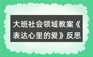 大班社會(huì)領(lǐng)域教案《表達(dá)心里的愛(ài)》反思