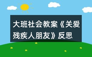 大班社會(huì)教案《關(guān)愛(ài)殘疾人朋友》反思