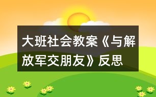 大班社會教案《與解放軍交朋友》反思