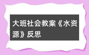 大班社會教案《水資源》反思