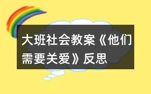 大班社會教案《他們需要關愛》反思