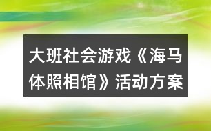 大班社會(huì)游戲《海馬體照相館》活動(dòng)方案