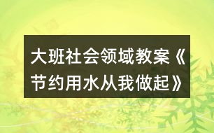 大班社會領域教案《節(jié)約用水從我做起》