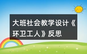 大班社會(huì)教學(xué)設(shè)計(jì)《環(huán)衛(wèi)工人》反思