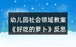 幼兒園社會(huì)領(lǐng)域教案《好吃的蘿卜》反思