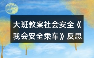 大班教案社會(huì)安全《我會(huì)安全乘車》反思