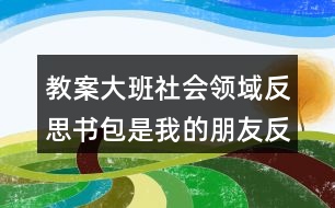 教案大班社會(huì)領(lǐng)域反思書包是我的朋友反思