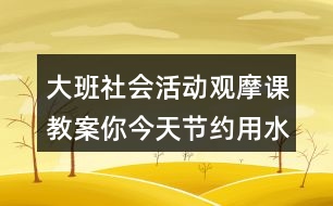 大班社會活動(dòng)觀摩課教案你今天節(jié)約用水了嗎？