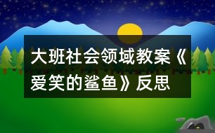 大班社會領(lǐng)域教案《愛笑的鯊魚》反思