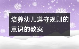 培養(yǎng)幼兒遵守規(guī)則的意識(shí)的教案