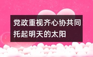 黨政重視齊心協(xié)共同托起明天的太陽(yáng)