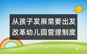 從孩子發(fā)展需要出發(fā)改革幼兒園管理制度