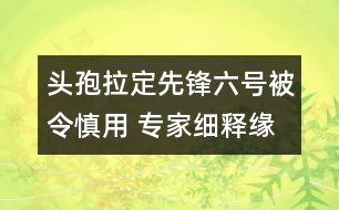 頭孢拉定（先鋒六號）被令慎用 專家細(xì)釋緣由