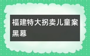 福建特大拐賣兒童案黑幕