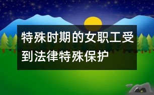 “特殊時期”的女職工受到法律特殊保護