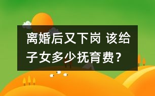 離婚后又下崗 該給子女多少撫育費？