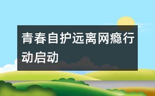 “青春自護(hù)遠(yuǎn)離網(wǎng)癮行動(dòng)”啟動(dòng)