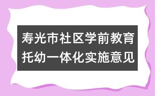 壽光市社區(qū)學(xué)前教育托幼一體化實(shí)施意見