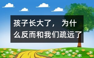 孩子長(zhǎng)大了， 為什么反而和我們疏遠(yuǎn)了