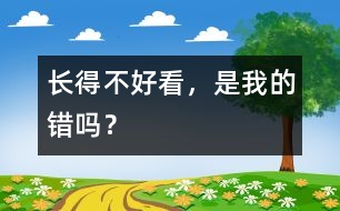 長得不好看，是我的錯(cuò)嗎？