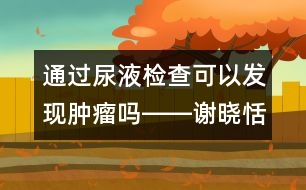 通過(guò)尿液檢查可以發(fā)現(xiàn)腫瘤嗎――謝曉恬回答