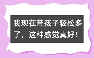我現(xiàn)在帶孩子輕松多了，這種感覺真好！