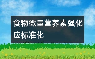 食物微量營(yíng)養(yǎng)素強(qiáng)化應(yīng)標(biāo)準(zhǔn)化