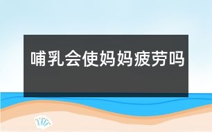 哺乳會(huì)使媽媽疲勞嗎